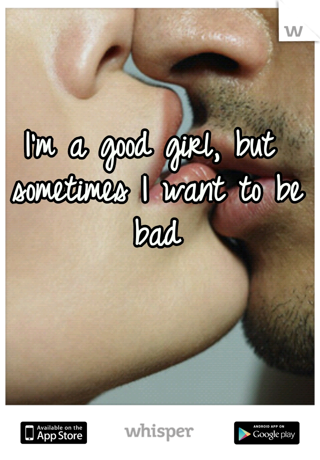 I'm a good girl, but sometimes I want to be bad