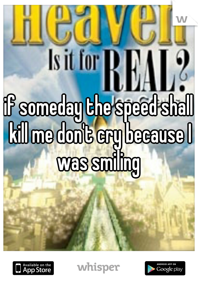 if someday the speed shall kill me don't cry because I was smiling 