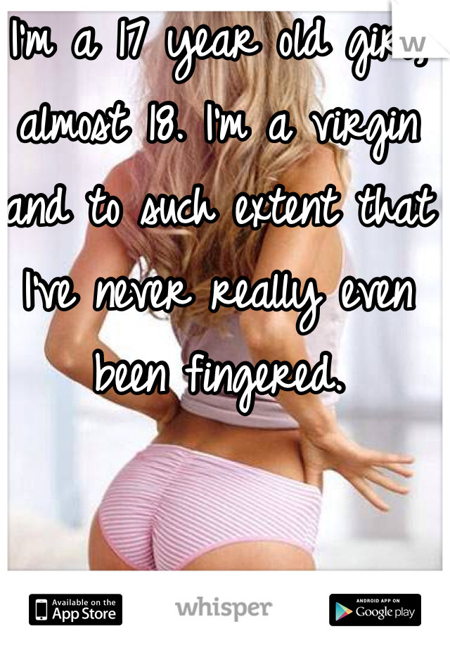 I'm a 17 year old girl, almost 18. I'm a virgin and to such extent that I've never really even been fingered. 