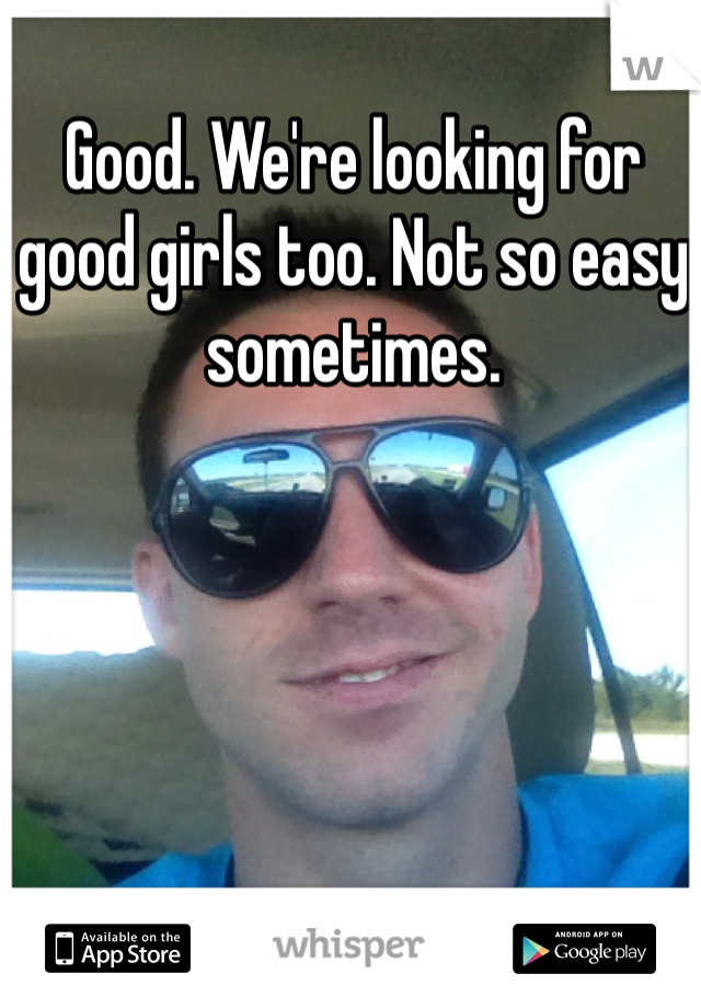 Good. We're looking for good girls too. Not so easy sometimes. 