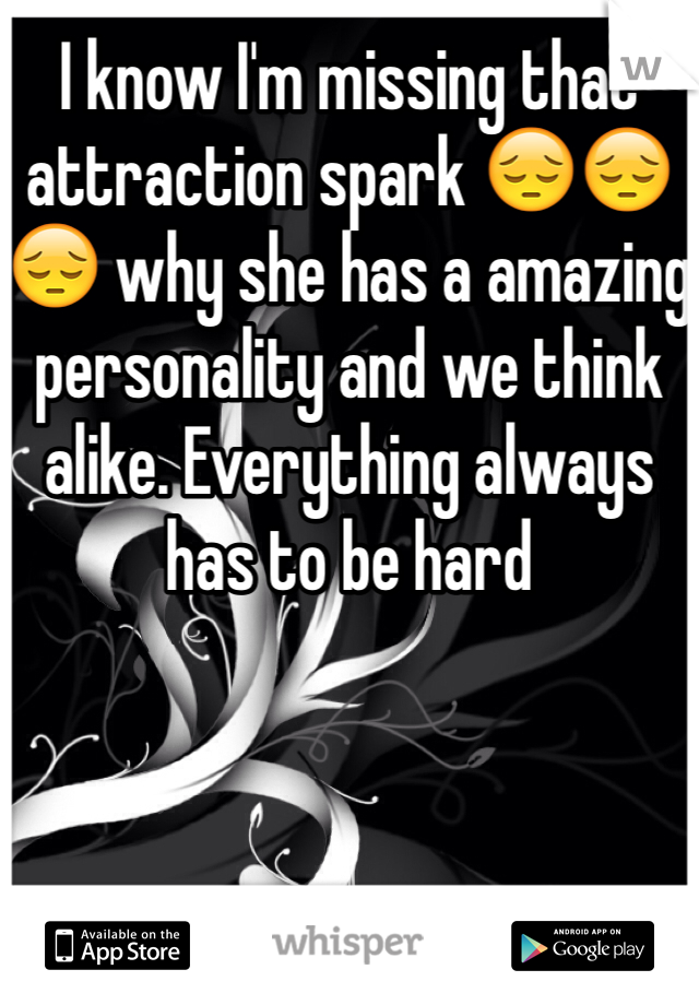 I know I'm missing that attraction spark 😔😔😔 why she has a amazing personality and we think alike. Everything always has to be hard 