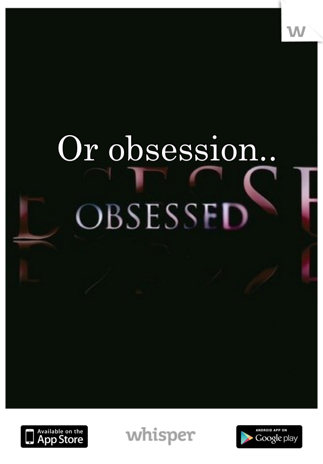 Or obsession..
