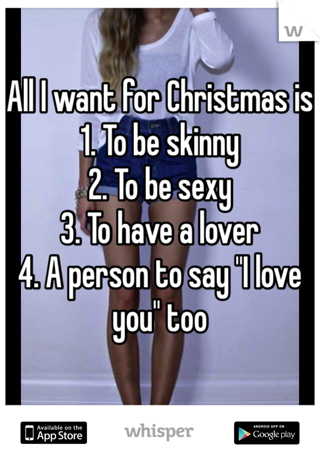 All I want for Christmas is
1. To be skinny 
2. To be sexy 
3. To have a lover
4. A person to say "I love you" too