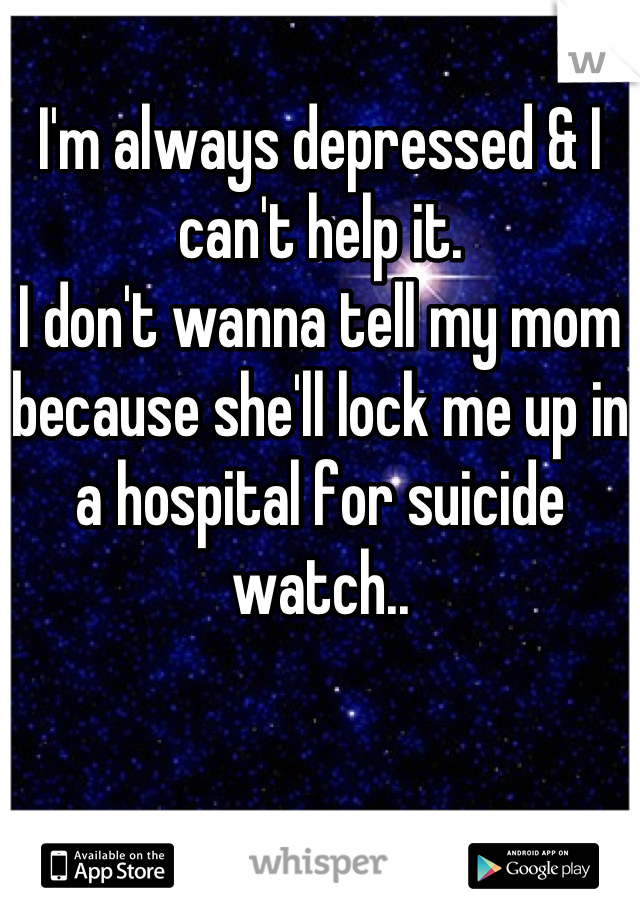 I'm always depressed & I can't help it. 
I don't wanna tell my mom because she'll lock me up in a hospital for suicide watch..