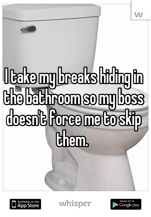 I take my breaks hiding in the bathroom so my boss doesn't force me to skip them. 