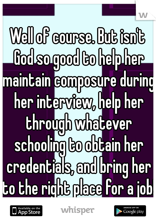 Well of course. But isn't God so good to help her maintain composure during her interview, help her through whatever schooling to obtain her credentials, and bring her to the right place for a job!