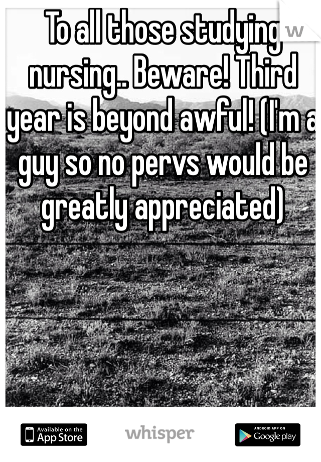 To all those studying nursing.. Beware! Third year is beyond awful! (I'm a guy so no pervs would be greatly appreciated) 