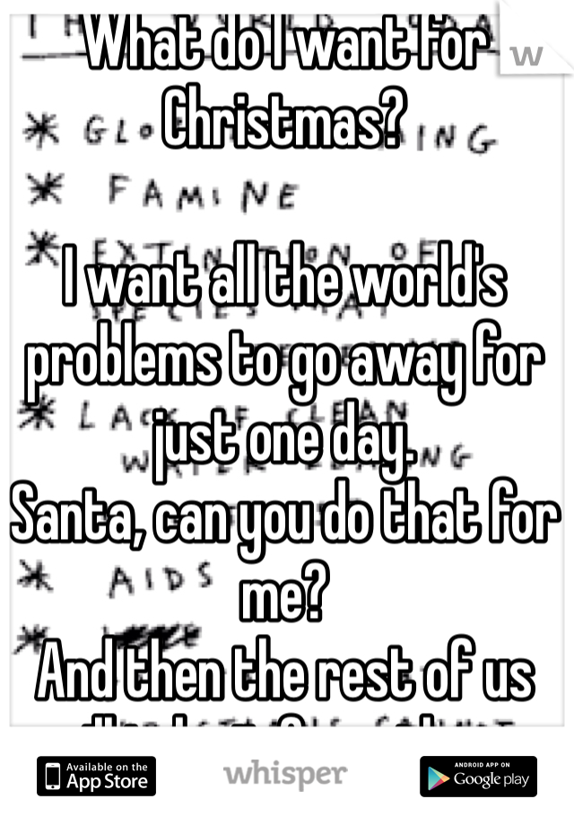 What do I want for Christmas?

I want all the world's problems to go away for just one day.
Santa, can you do that for me?
And then the rest of us will take it from there.