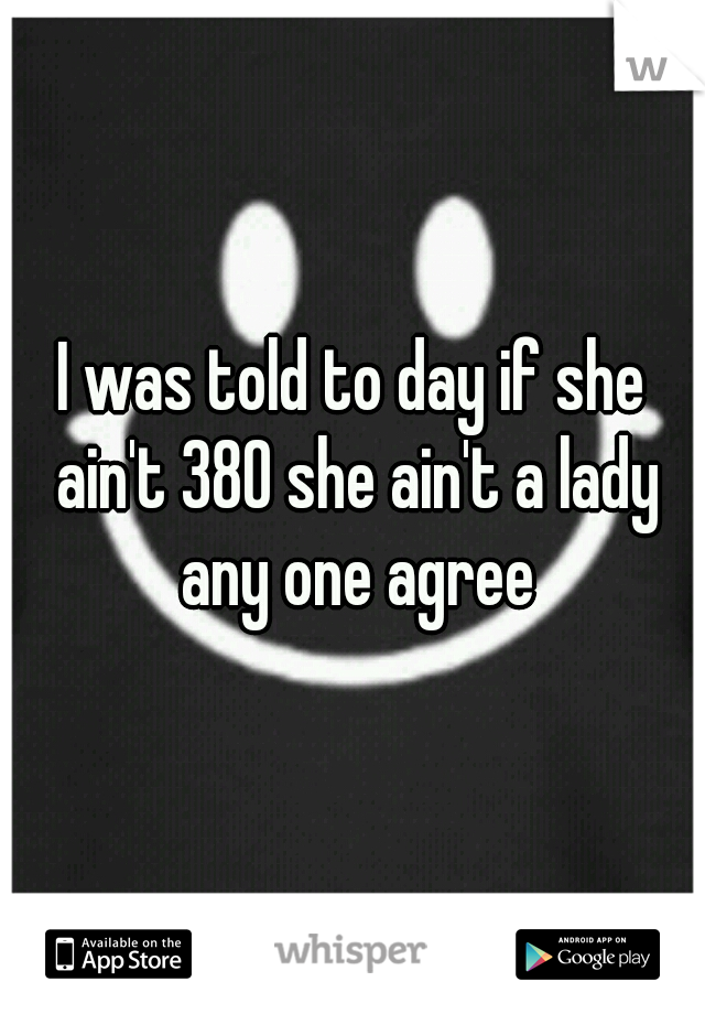 I was told to day if she ain't 380 she ain't a lady any one agree
