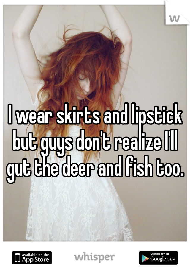 I wear skirts and lipstick
but guys don't realize I'll gut the deer and fish too.