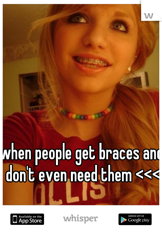 when people get braces and don't even need them <<<