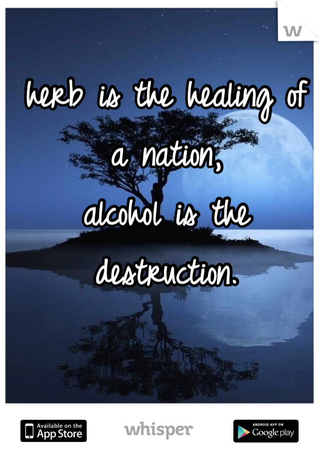 herb is the healing of a nation, 
alcohol is the destruction. 