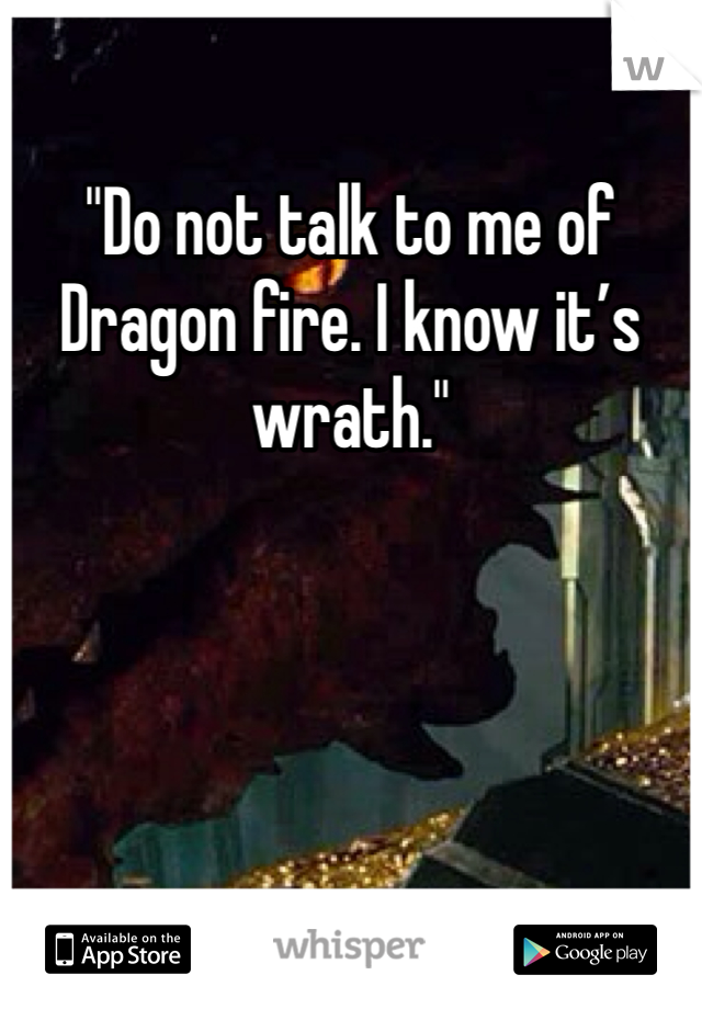 "Do not talk to me of Dragon fire. I know it’s wrath."