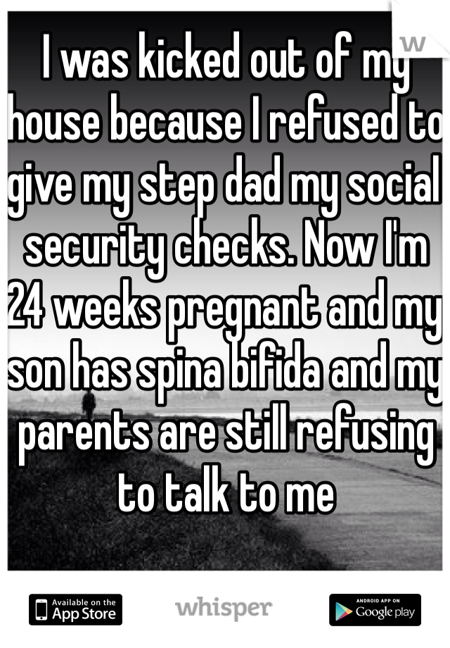 I was kicked out of my house because I refused to give my step dad my social security checks. Now I'm 24 weeks pregnant and my son has spina bifida and my parents are still refusing to talk to me