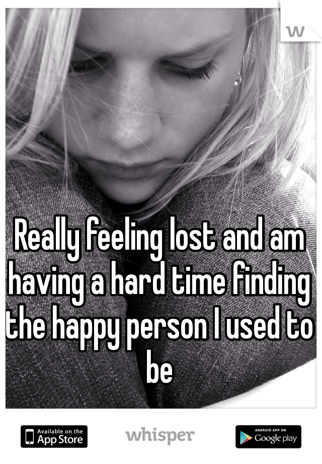 Really feeling lost and am having a hard time finding the happy person I used to be 