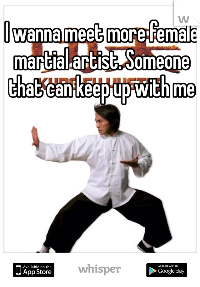 I wanna meet more female martial artist. Someone that can keep up with me 