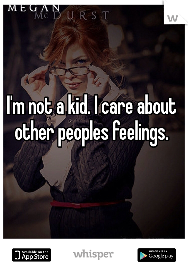 I'm not a kid. I care about other peoples feelings.