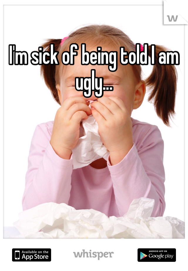 I'm sick of being told I am ugly...