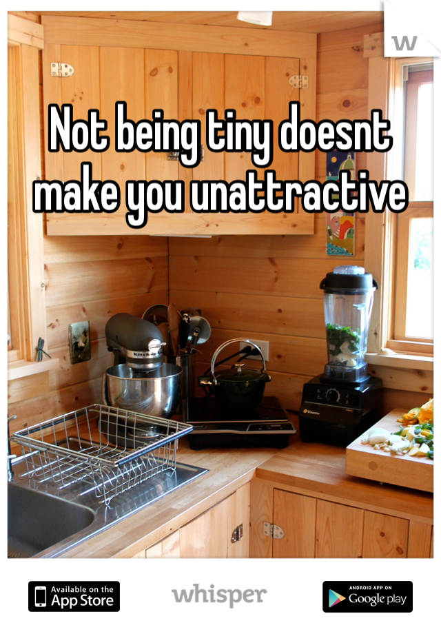 Not being tiny doesnt make you unattractive 
