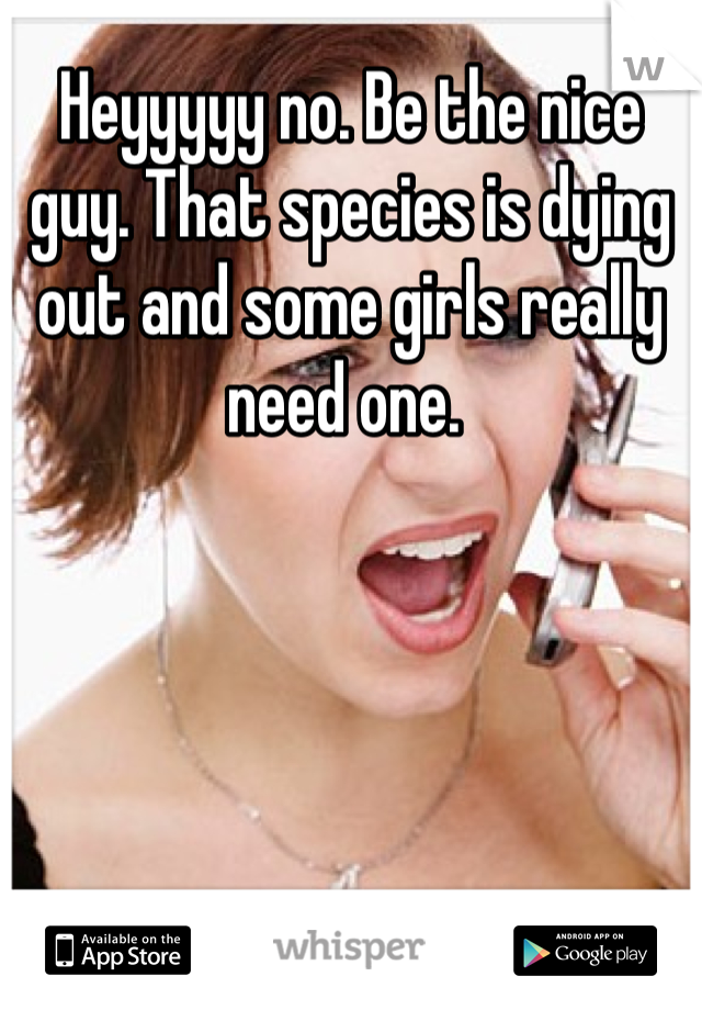 Heyyyyy no. Be the nice guy. That species is dying out and some girls really need one. 