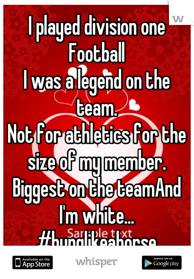 I played division one Football
I was a legend on the team.
Not for athletics for the size of my member. Biggest on the teamAnd I'm white...
#hunglikeahorse