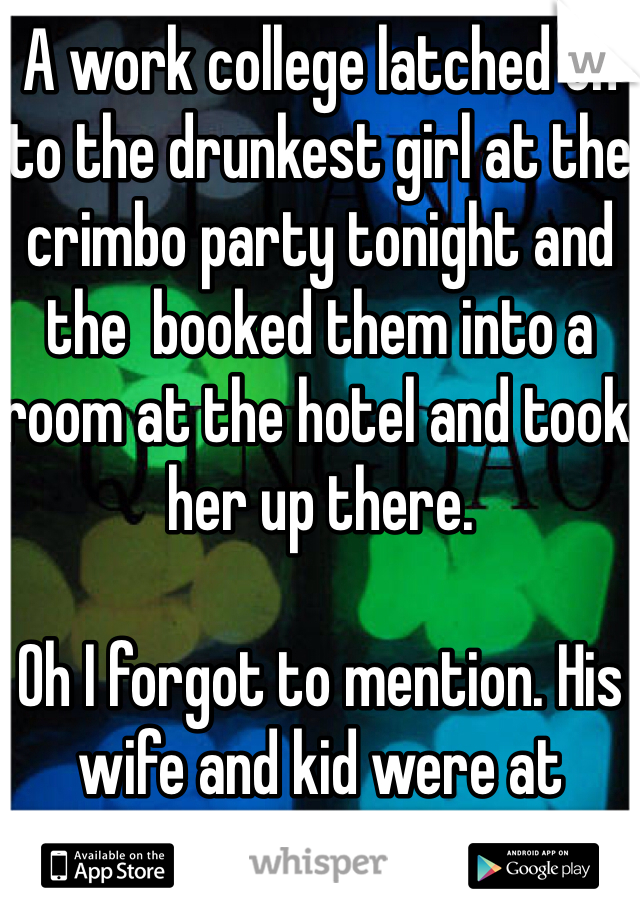 A work college latched on to the drunkest girl at the crimbo party tonight and the  booked them into a room at the hotel and took her up there.

Oh I forgot to mention. His wife and kid were at home... Unbelievable. 