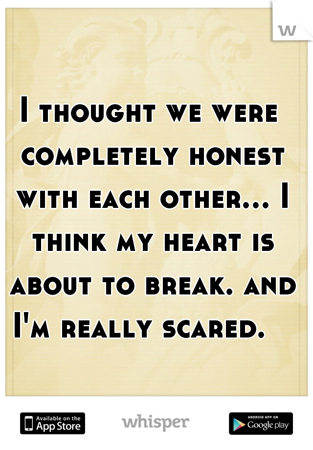 I thought we were completely honest with each other... I think my heart is about to break. and I'm really scared.   