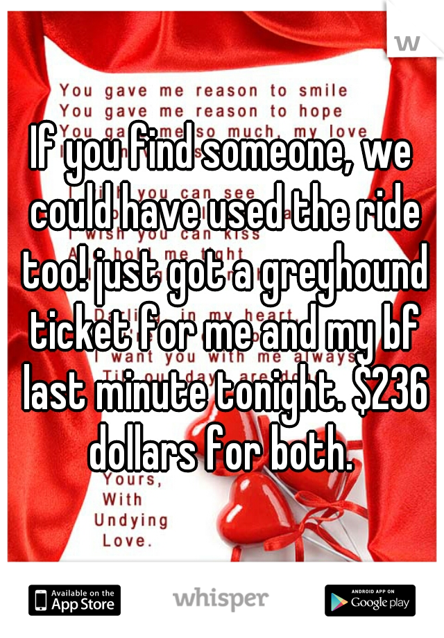 If you find someone, we could have used the ride too! just got a greyhound ticket for me and my bf last minute tonight. $236 dollars for both. 