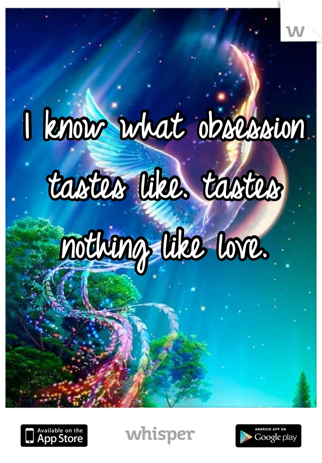 I know what obsession tastes like. tastes nothing like love. 