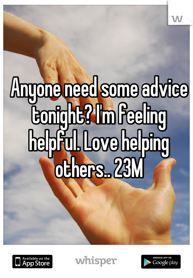 Anyone need some advice tonight? I'm feeling helpful. Love helping others.. 23M