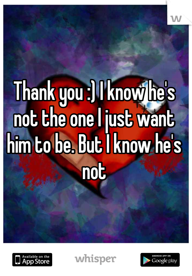 Thank you :) I know he's not the one I just want him to be. But I know he's not 