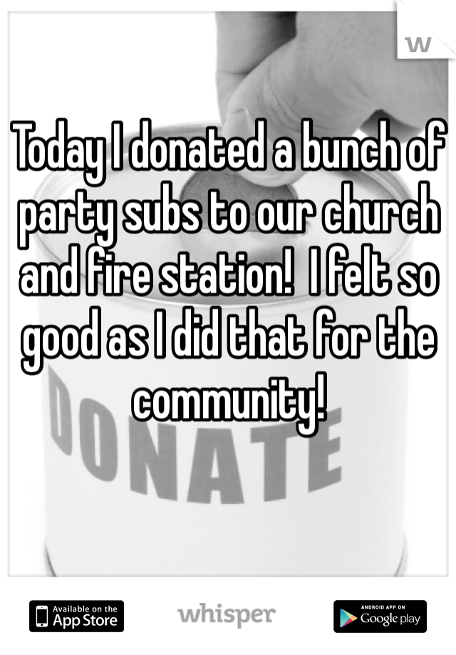 Today I donated a bunch of party subs to our church and fire station!  I felt so good as I did that for the community!