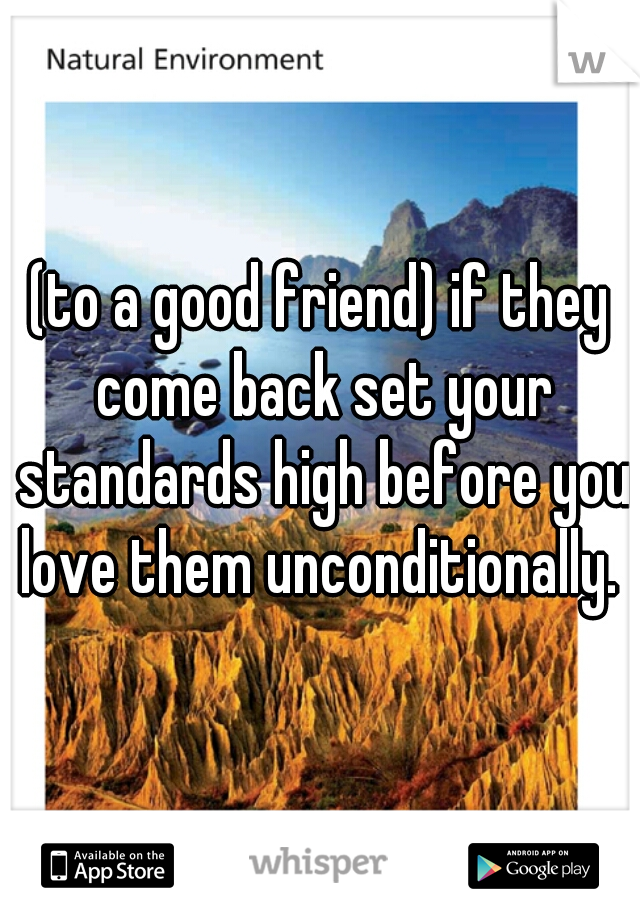 (to a good friend) if they come back set your standards high before you love them unconditionally. 