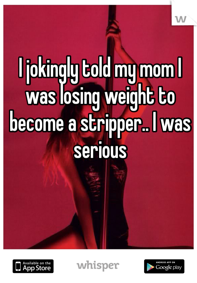 I jokingly told my mom I was losing weight to become a stripper.. I was serious 