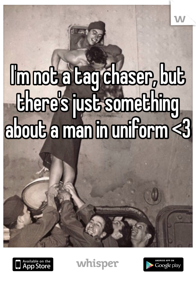 I'm not a tag chaser, but there's just something about a man in uniform <3