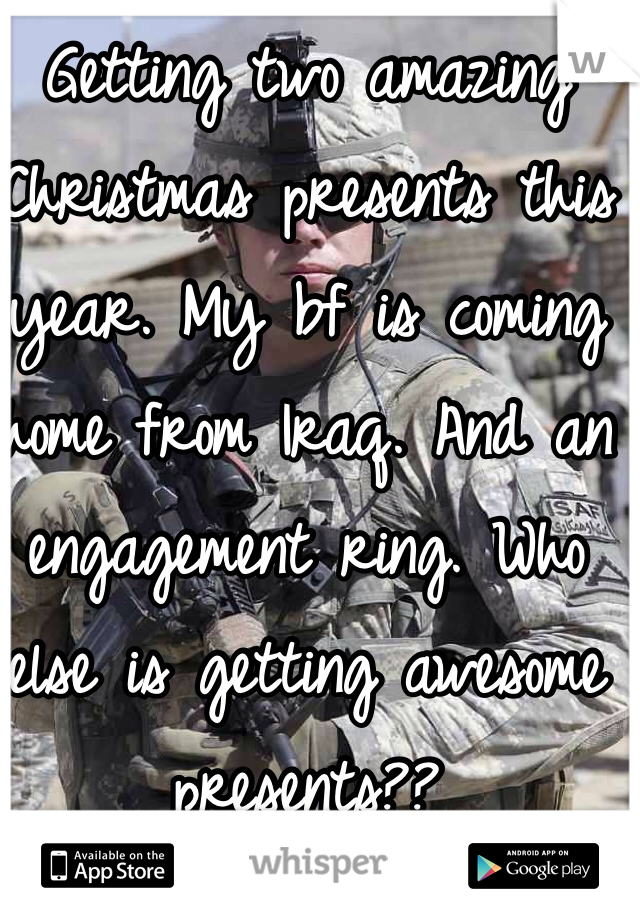 Getting two amazing Christmas presents this year. My bf is coming home from Iraq. And an engagement ring. Who else is getting awesome presents??