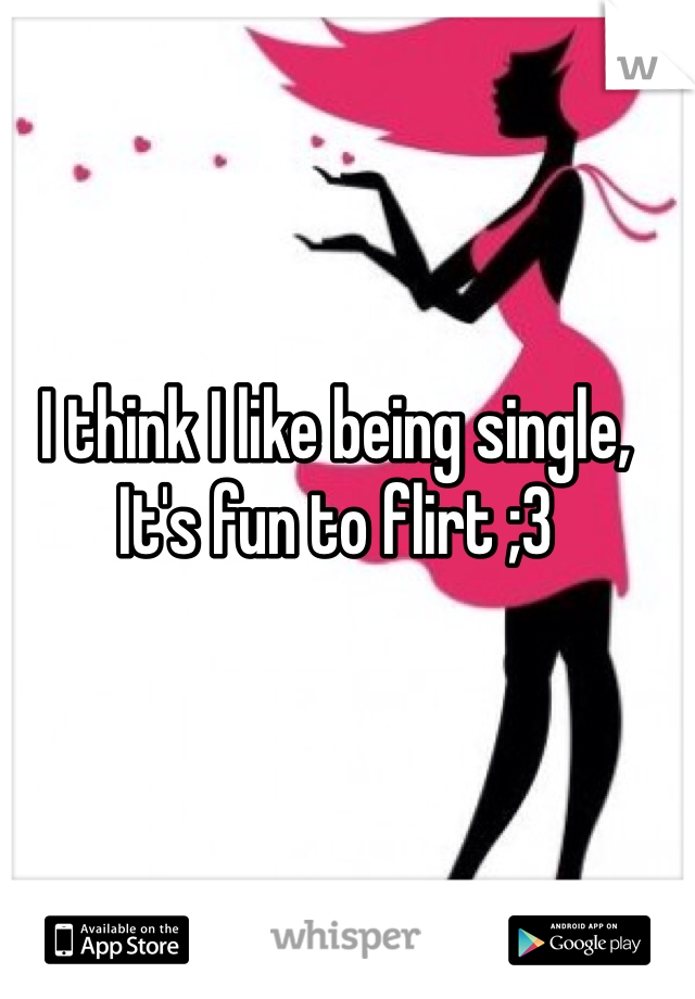 I think I like being single,
It's fun to flirt ;3