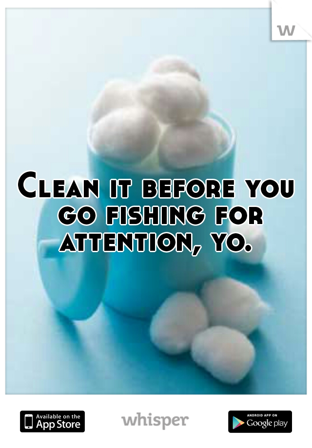 Clean it before you go fishing for attention, yo. 
