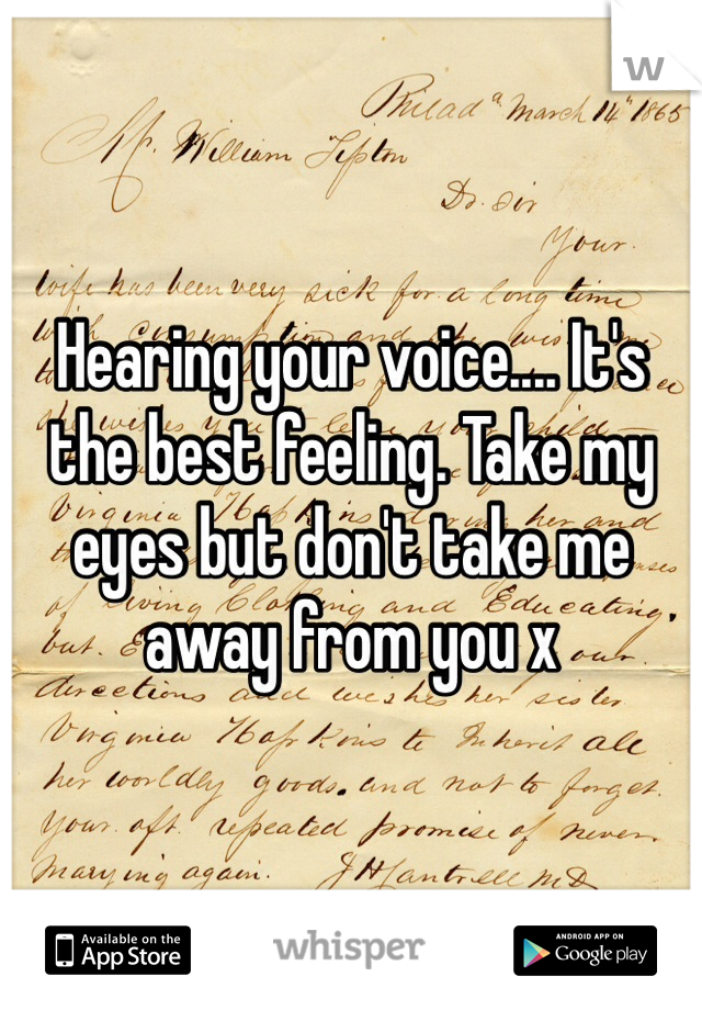 Hearing your voice.... It's the best feeling. Take my eyes but don't take me away from you x