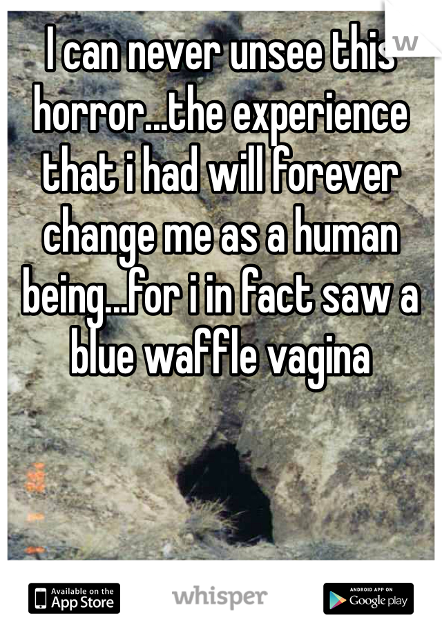 I can never unsee this horror...the experience that i had will forever change me as a human being...for i in fact saw a blue waffle vagina