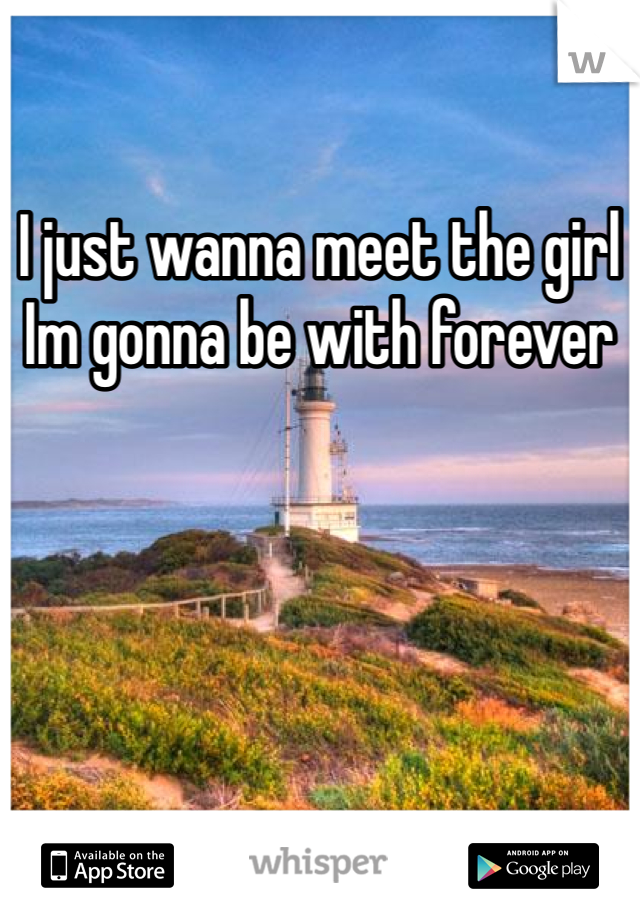 I just wanna meet the girl Im gonna be with forever 