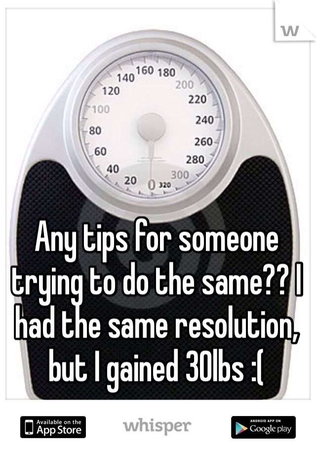 Any tips for someone trying to do the same?? I had the same resolution, but I gained 30lbs :(