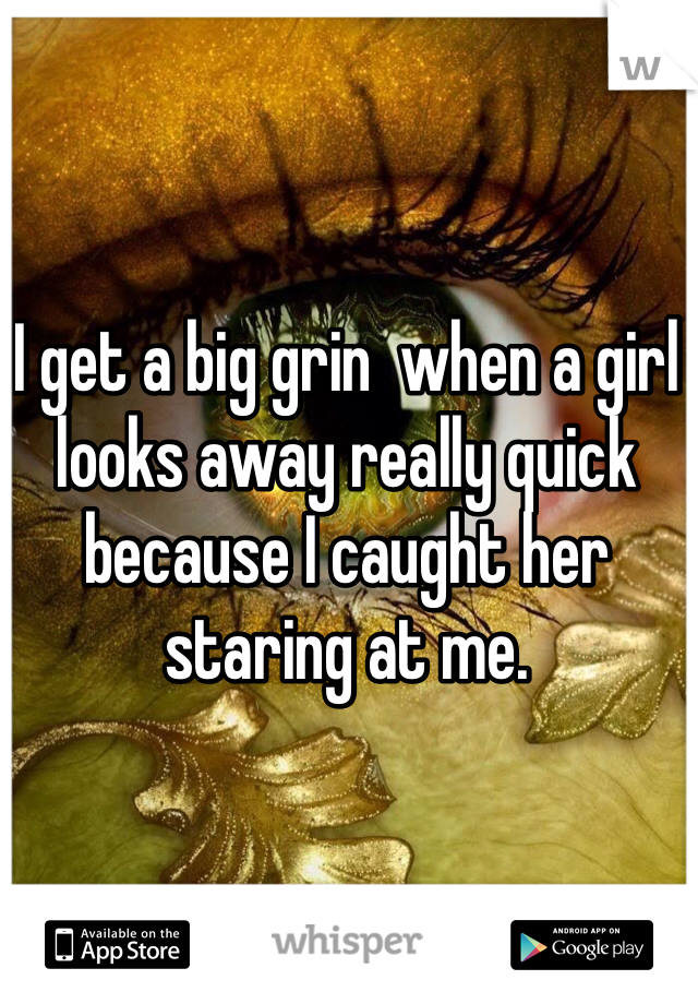 I get a big grin  when a girl looks away really quick because I caught her staring at me. 