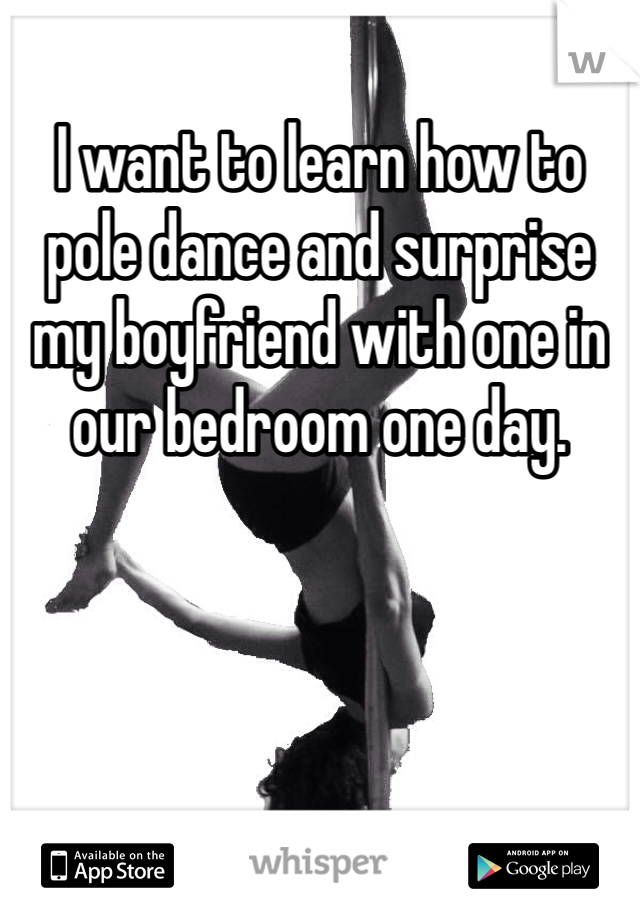 I want to learn how to pole dance and surprise my boyfriend with one in our bedroom one day.