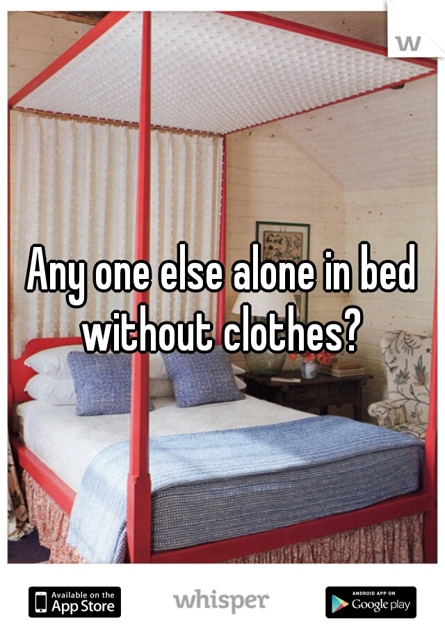 Any one else alone in bed without clothes? 