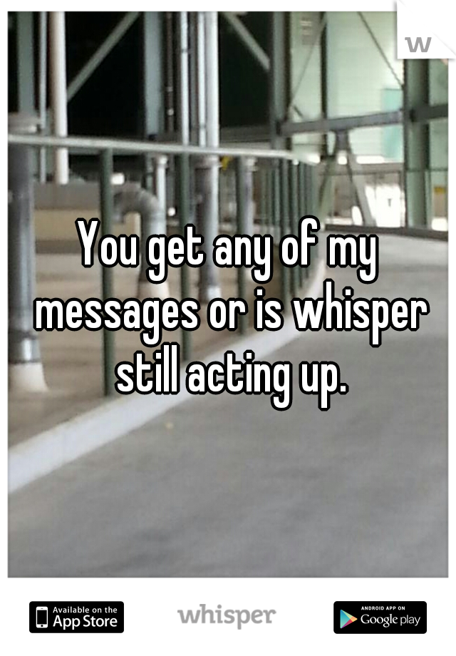 You get any of my messages or is whisper still acting up.