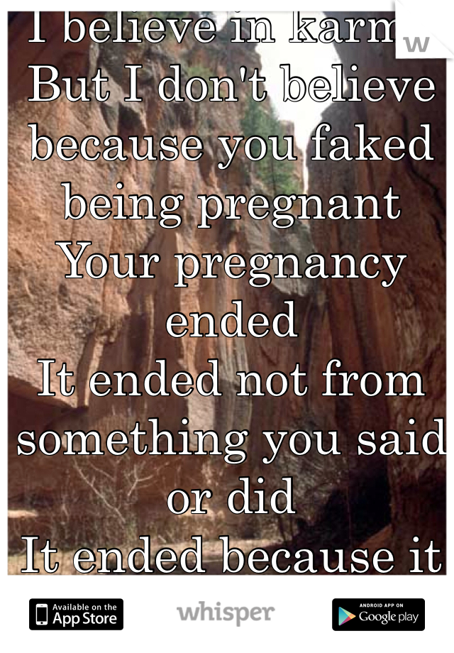 I believe in karma
But I don't believe because you faked being pregnant
Your pregnancy ended
It ended not from something you said or did
It ended because it wasn't viable and wasn't meant to be
Don't think it was because of you
Because it wasn't