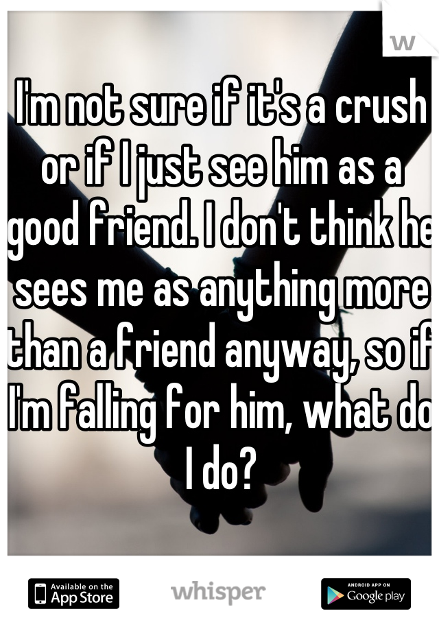 I'm not sure if it's a crush or if I just see him as a good friend. I don't think he sees me as anything more than a friend anyway, so if I'm falling for him, what do I do?