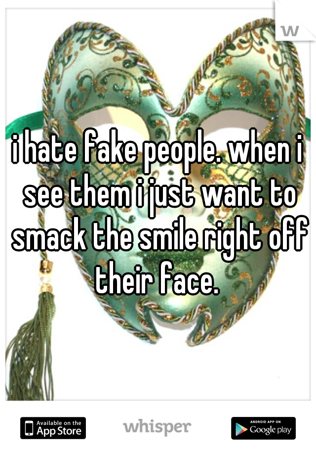 i hate fake people. when i see them i just want to smack the smile right off their face. 