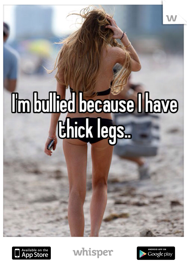 I'm bullied because I have thick legs.. 